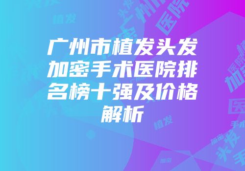 广州市植发头发加密手术医院排名榜十强及价格解析