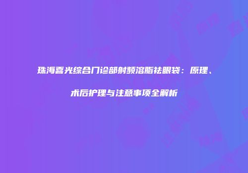 珠海喜光综合门诊部射频溶脂祛眼袋：原理、术后护理与注意事项全解析