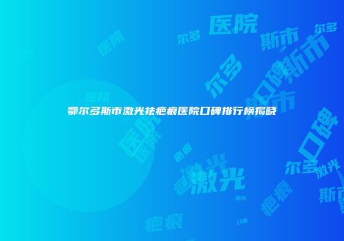 鄂尔多斯市激光祛疤痕医院口碑排行榜揭晓