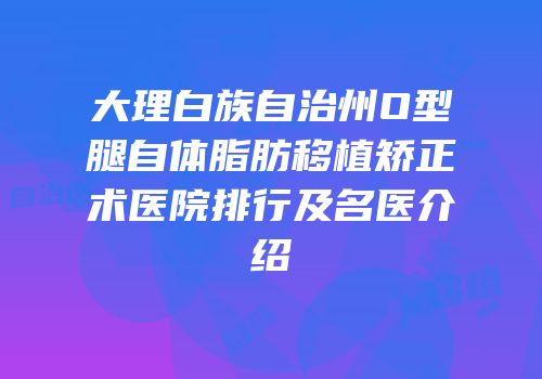 大理白族自治州O型腿自体脂肪移植矫正术医院排行及名医介绍