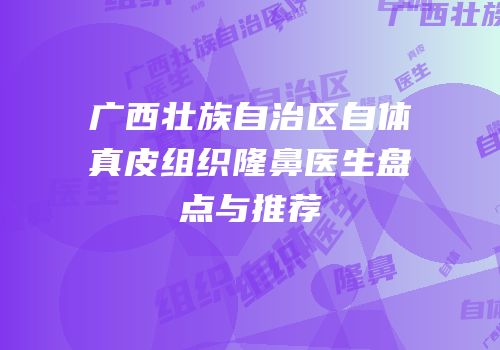 广西壮族自治区自体真皮组织隆鼻医生盘点与推荐