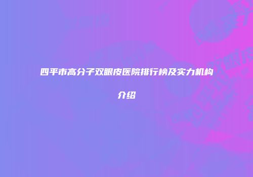 四平市高分子双眼皮医院排行榜及实力机构介绍