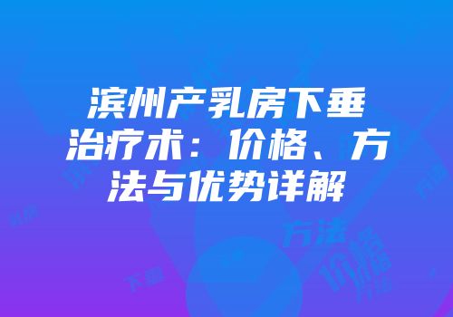 滨州产乳房下垂治疗术：价格、方法与优势详解