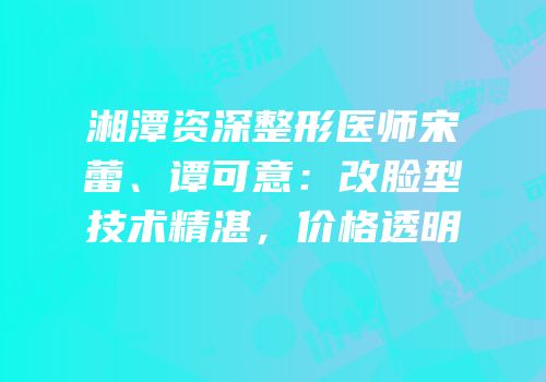 湘潭资深整形医师宋蕾、谭可意：改脸型技术精湛，价格透明