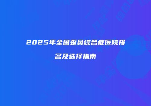 2025年全国歪鼻综合症医院排名及选择指南
