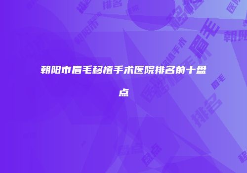 朝阳市眉毛移植手术医院排名前十盘点
