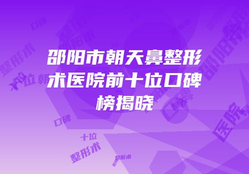 邵阳市朝天鼻整形术医院前十位口碑榜揭晓