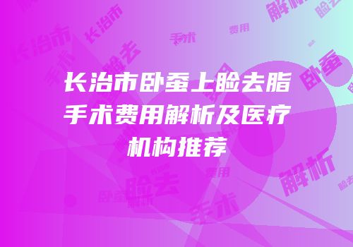 长治市卧蚕上睑去脂手术费用解析及医疗机构推荐