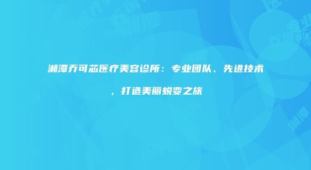 湘潭乔可芯医疗美容诊所：专业团队、先进技术，打造美丽蜕变之旅