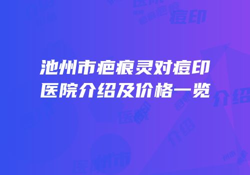 池州市疤痕灵对痘印医院介绍及价格一览