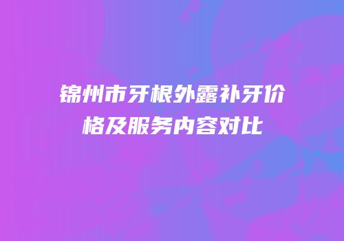 锦州市牙根外露补牙价格及服务内容对比