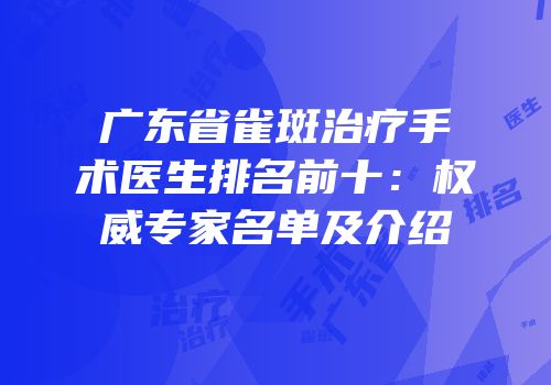 广东省雀斑治疗手术医生排名前十：权威专家名单及介绍
