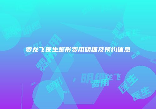 贾龙飞医生整形费用明细及预约信息