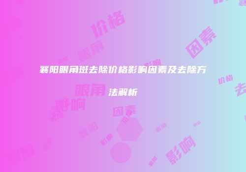 襄阳眼角斑去除价格影响因素及去除方法解析
