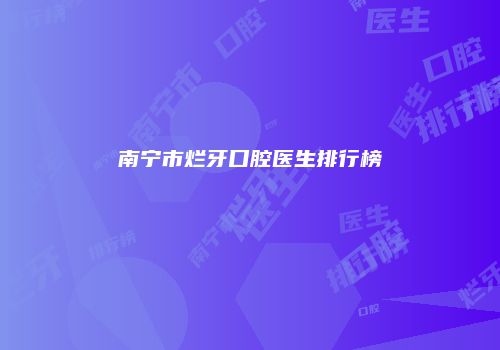 南宁市烂牙口腔医生排行榜