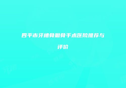 四平市牙槽骨磨骨手术医院推荐与评价
