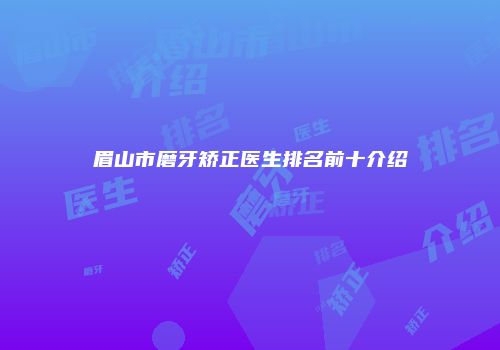 眉山市磨牙矫正医生排名前十介绍