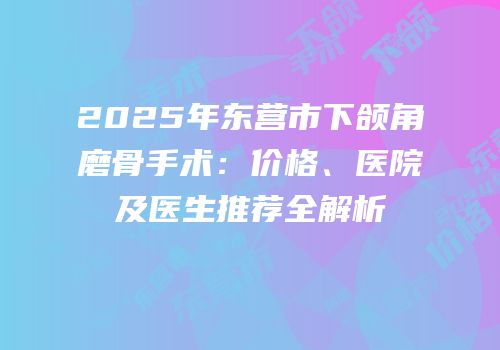 2025年东营市下颌角磨骨手术：价格、医院及医生推荐全解析
