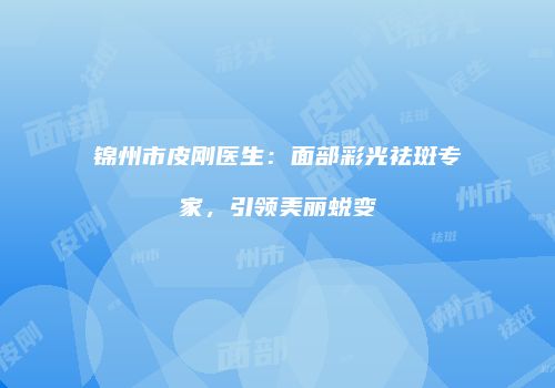 锦州市皮刚医生：面部彩光祛斑专家，引领美丽蜕变