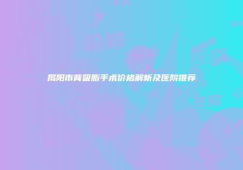 揭阳市背吸脂手术价格解析及医院推荐