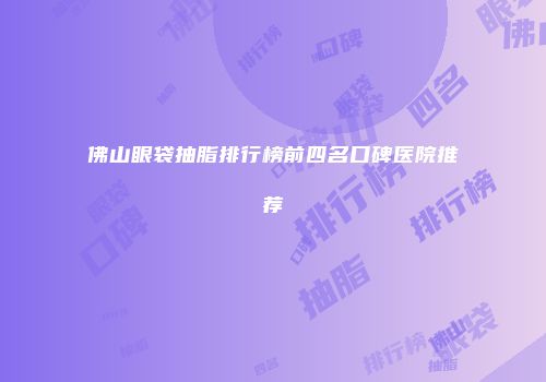 佛山眼袋抽脂排行榜前四名口碑医院推荐