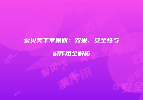 爱贝芙丰苹果肌：效果、安全性与副作用全解析