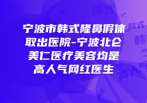 宁波市韩式隆鼻假体取出医院-宁波北仑美仁医疗美容均是高人气网红医生