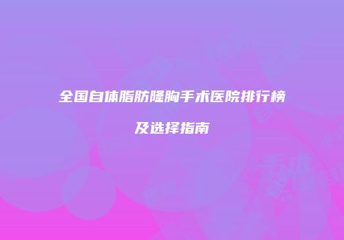 全国自体脂肪隆胸手术医院排行榜及选择指南