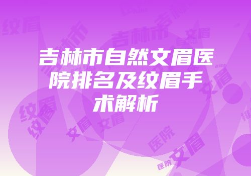 吉林市自然文眉医院排名及纹眉手术解析