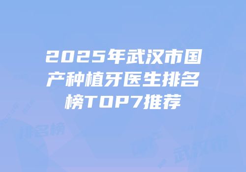 2025年武汉市国产种植牙医生排名榜TOP7推荐