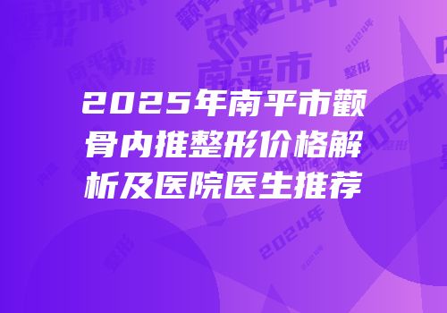 2025年南平市颧骨内推整形价格解析及医院医生推荐