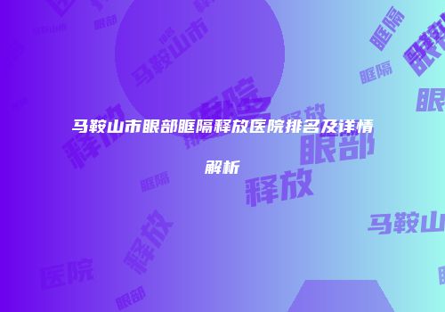 马鞍山市眼部眶隔释放医院排名及详情解析