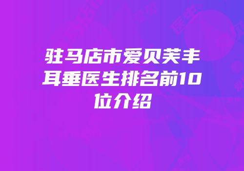 驻马店市爱贝芙丰耳垂医生排名前10位介绍