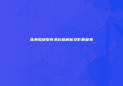 株洲脸部整形术价格解析及影响因素