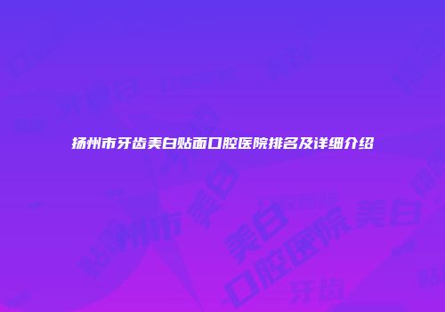 扬州市牙齿美白贴面口腔医院排名及详细介绍