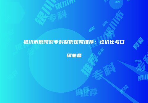 银川市唇腭裂专科整形医院推荐：性价比与口碑兼备