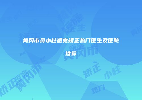 黄冈市鼻小柱短宽矫正热门医生及医院推荐