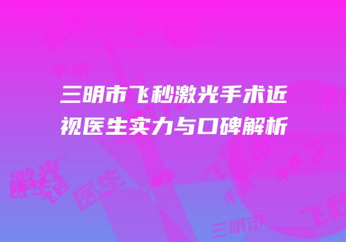 三明市飞秒激光手术近视医生实力与口碑解析