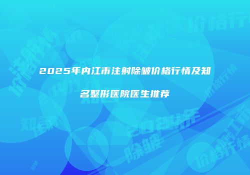 2025年内江市注射除皱价格行情及知名整形医院医生推荐