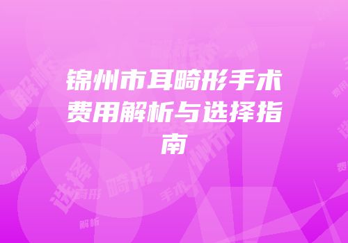 锦州市耳畸形手术费用解析与选择指南