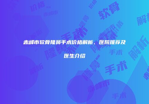赤峰市软骨隆鼻手术价格解析、医院推荐及医生介绍