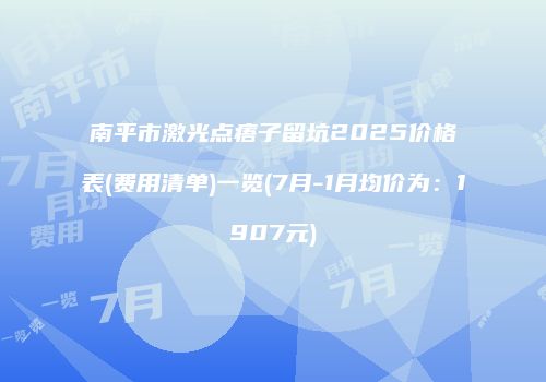 南平市激光点痦子留坑2025价格表(费用清单)一览(7月-1月均价为：1907元)
