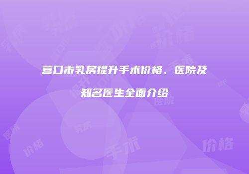营口市乳房提升手术价格、医院及知名医生全面介绍