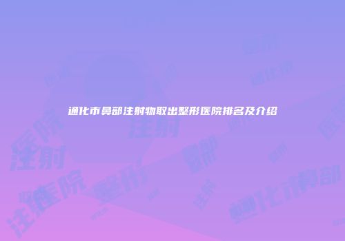 通化市鼻部注射物取出整形医院排名及介绍