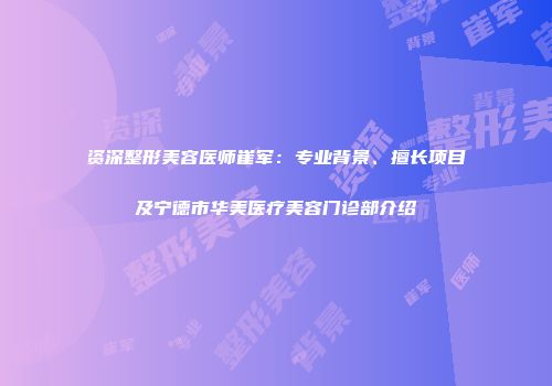 资深整形美容医师崔军：专业背景、擅长项目及宁德市华美医疗美容门诊部介绍