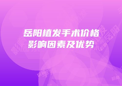岳阳植发手术价格影响因素及优势