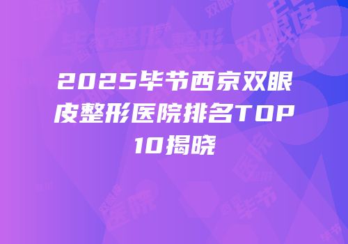 2025毕节西京双眼皮整形医院排名TOP10揭晓