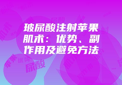 玻尿酸注射苹果肌术：优势、副作用及避免方法