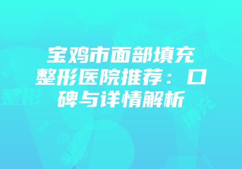 宝鸡市面部填充整形医院推荐：口碑与详情解析
