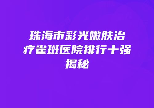 珠海市彩光嫩肤治疗雀斑医院排行十强揭秘